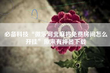 必备科技“微乐河北麻将免费房间怎么开挂	”原来有神器下载