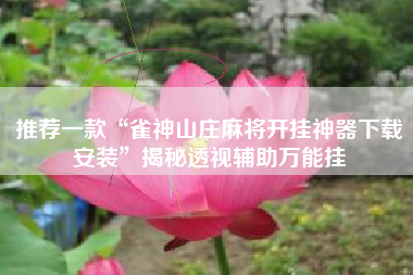 推荐一款“雀神山庄麻将开挂神器下载安装”揭秘透视辅助万能挂