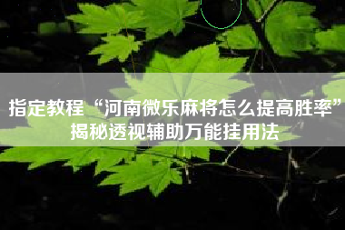 指定教程“河南微乐麻将怎么提高胜率”揭秘透视辅助万能挂用法