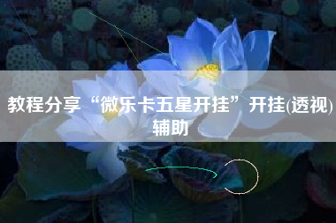 教程分享“微乐卡五星开挂”开挂(透视)辅助