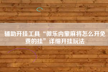 辅助开挂工具“微乐内蒙麻将怎么开免费的挂”详细开挂玩法