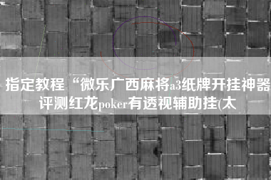指定教程“微乐广西麻将a3纸牌开挂神器评测红龙poker有透视辅助挂(太