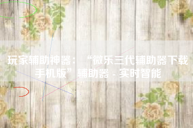 玩家辅助神器：“微乐三代辅助器下载手机版”辅助器 - 实时智能