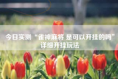 今日实测“雀神麻将 是可以开挂的吗	”详细开挂玩法