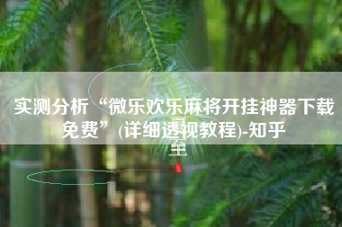 实测分析“微乐欢乐麻将开挂神器下载免费”(详细透视教程)-知乎