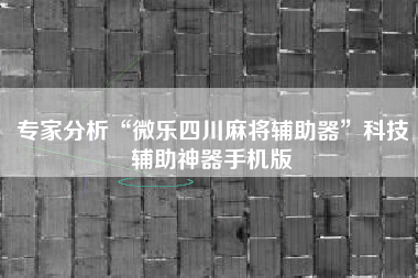 专家分析“微乐四川麻将辅助器	”科技辅助神器手机版