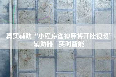 真实辅助“小程序雀神麻将开挂视频”辅助器 - 实时智能