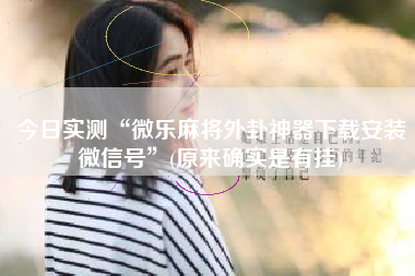 今日实测“微乐麻将外卦神器下载安装微信号”(原来确实是有挂)