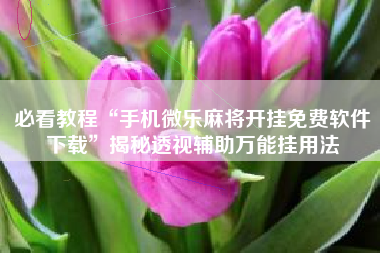 必看教程“手机微乐麻将开挂免费软件下载”揭秘透视辅助万能挂用法