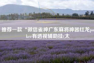 推荐一款“微信雀神广东麻将神器红龙poker有透视辅助挂(太