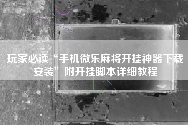 玩家必读“手机微乐麻将开挂神器下载安装”附开挂脚本详细教程
