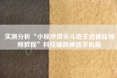 实测分析“小程序微乐斗地主透视挂视频教程”科技辅助神器手机版