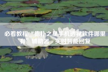 必看教程“德扑之星手机透视软件哪里有”辅助器 - 实时智能回复