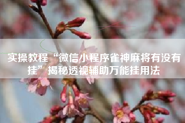 实操教程“微信小程序雀神麻将有没有挂	”揭秘透视辅助万能挂用法