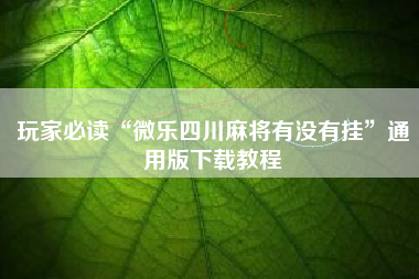 玩家必读“微乐四川麻将有没有挂”通用版下载教程