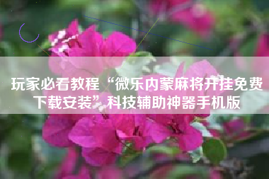 玩家必看教程“微乐内蒙麻将开挂免费下载安装”科技辅助神器手机版