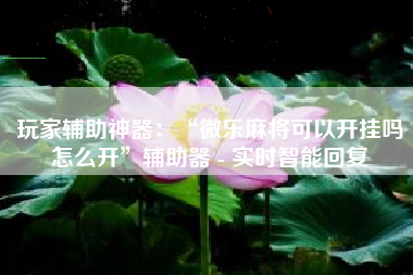 玩家辅助神器：“微乐麻将可以开挂吗怎么开	”辅助器 - 实时智能回复