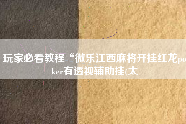 玩家必看教程“微乐江西麻将开挂红龙poker有透视辅助挂(太