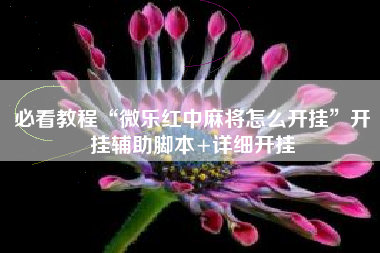 必看教程“微乐红中麻将怎么开挂”开挂辅助脚本+详细开挂