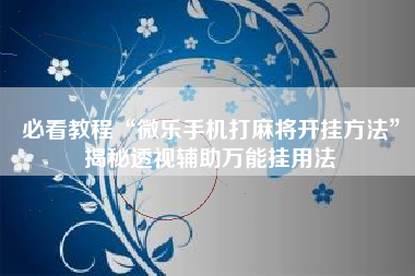 必看教程“微乐手机打麻将开挂方法”揭秘透视辅助万能挂用法