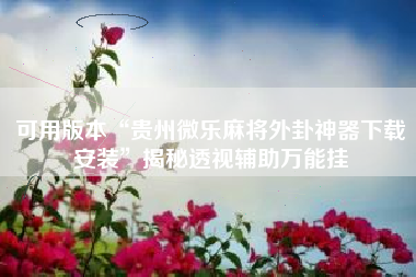 可用版本“贵州微乐麻将外卦神器下载安装”揭秘透视辅助万能挂