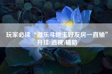 玩家必读“微乐斗地主好友房一直输”开挂(透视)辅助