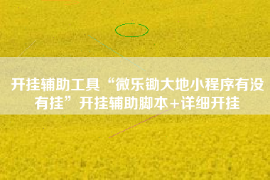 开挂辅助工具“微乐锄大地小程序有没有挂	”开挂辅助脚本+详细开挂