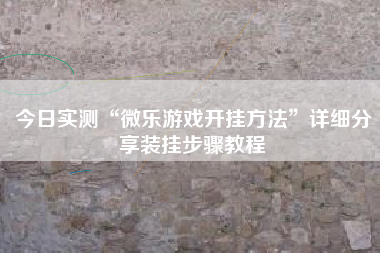 今日实测“微乐游戏开挂方法	”详细分享装挂步骤教程