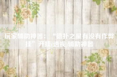 玩家辅助神器：“德扑之星有没有作弊挂	”开挂(透视)辅助神器