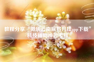 教程分享“微乐云南麻将开挂app下载”科技辅助神器手机