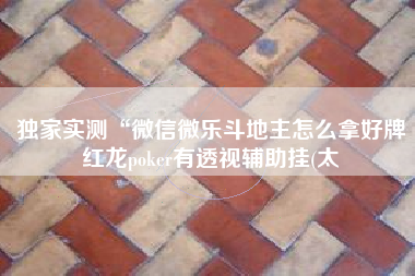 独家实测“微信微乐斗地主怎么拿好牌红龙poker有透视辅助挂(太