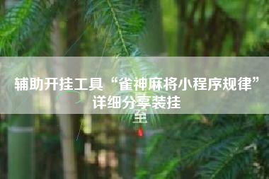 辅助开挂工具“雀神麻将小程序规律”详细分享装挂