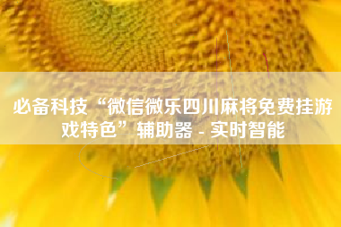 必备科技“微信微乐四川麻将免费挂游戏特色	”辅助器 - 实时智能