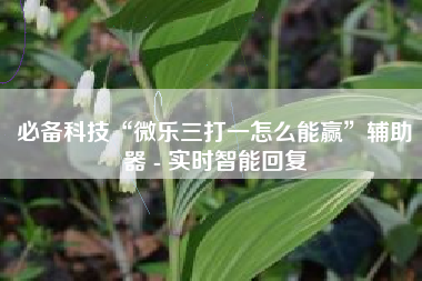 必备科技“微乐三打一怎么能赢”辅助器 - 实时智能回复