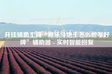 开挂辅助工具“微乐斗地主怎么能发好牌	”辅助器 - 实时智能回复