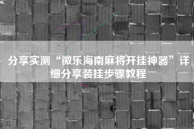 分享实测“微乐海南麻将开挂神器	”详细分享装挂步骤教程