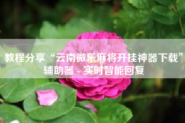 教程分享“云南微乐麻将开挂神器下载”辅助器 - 实时智能回复