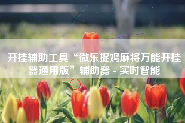 开挂辅助工具“微乐捉鸡麻将万能开挂器通用版	”辅助器 - 实时智能