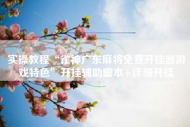 实操教程“雀神广东麻将免费开挂器游戏特色”开挂辅助脚本+详细开挂