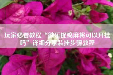 玩家必看教程“微乐捉鸡麻将可以开挂吗”详细分享装挂步骤教程