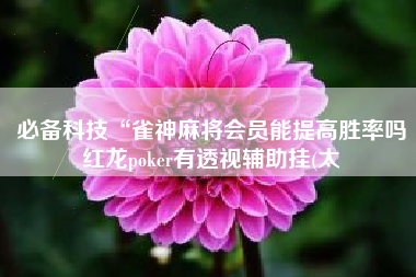 必备科技“雀神麻将会员能提高胜率吗红龙poker有透视辅助挂(太 必备科技“雀神麻将会员能提高胜率吗红龙poker有透视辅助挂(太