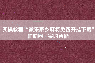 实操教程“微乐家乡麻将免费开挂下载”辅助器 - 实时智能