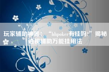 玩家辅助神器：“hhpoker有挂吗?”揭秘透视辅助万能挂用法