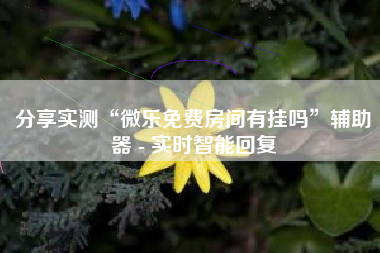 分享实测“微乐免费房间有挂吗”辅助器 - 实时智能回复