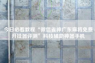 今日必看教程“微信雀神广东麻将免费开挂器评测	”科技辅助神器手机