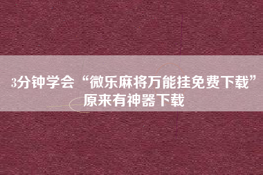 3分钟学会“微乐麻将万能挂免费下载”原来有神器下载