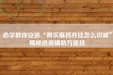 必学教你安装“微乐麻将开挂怎么识破	”揭秘透视辅助万能挂