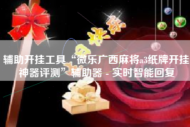 辅助开挂工具“微乐广西麻将a3纸牌开挂神器评测”辅助器 - 实时智能回复