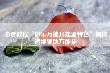 必看教程“微乐万能开挂器特色	”揭秘透视辅助万能挂