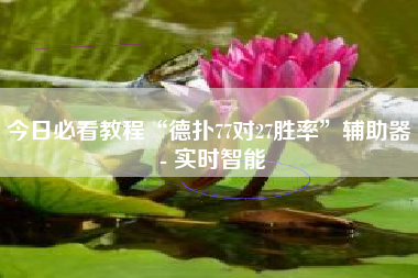 今日必看教程“德扑77对27胜率”辅助器 - 实时智能